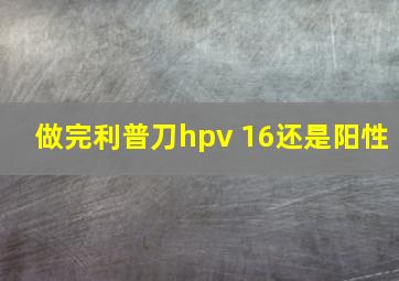 做完利普刀hpv 16还是阳性